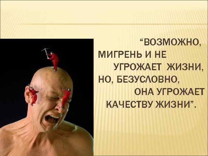 “ВОЗМОЖНО, МИГРЕНЬ И НЕ УГРОЖАЕТ ЖИЗНИ, НО, БЕЗУСЛОВНО, ОНА УГРОЖАЕТ КАЧЕСТВУ ЖИЗНИ”. 