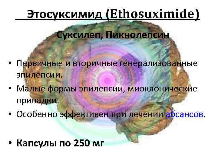  Этосуксимид (Ethosuximide) Суксилеп, Пикнолепсин • Первичные и вторичные генерализованные эпилепсии. • Малые формы