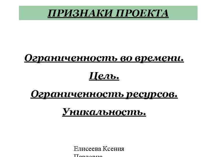ПРИЗНАКИ ПРОЕКТА Ограниченность во времени. Цель. Ограниченность ресурсов. Уникальность. Елисеева Ксения 