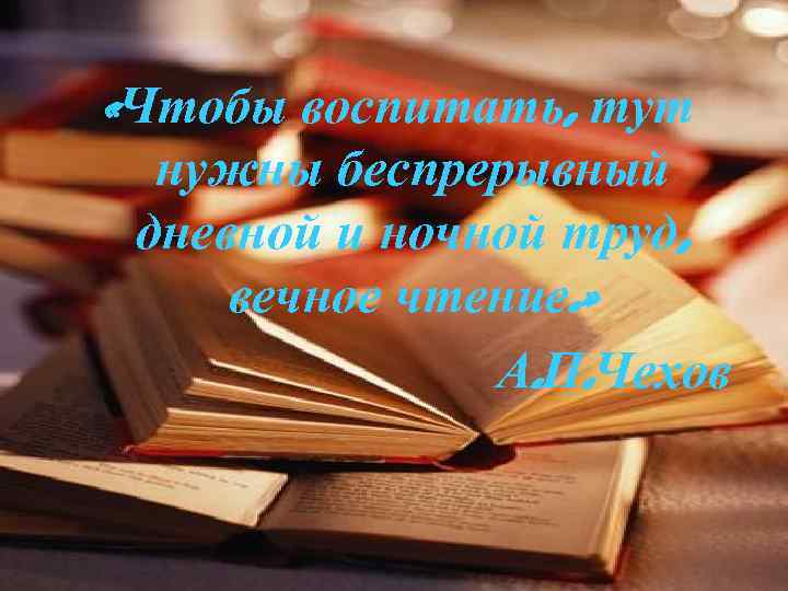  «Чтобы воспитать, тут нужны беспрерывный дневной и ночной труд, вечное чтение. » А.