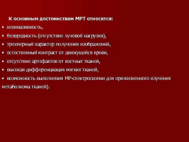  К основным достоинствам МРТ относятся: • неинвазивность, • безвредность (отсутствие лучевой нагрузки), •