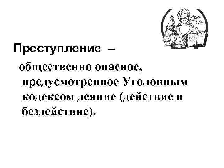 Преступление – общественно опасное, предусмотренное Уголовным кодексом деяние (действие и бездействие). 