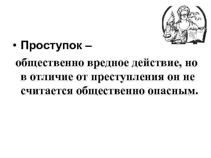  • Проступок – общественно вредное действие, но в отличие от преступления он не