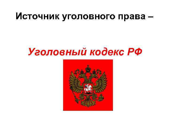 Источник уголовного права – Уголовный кодекс РФ 