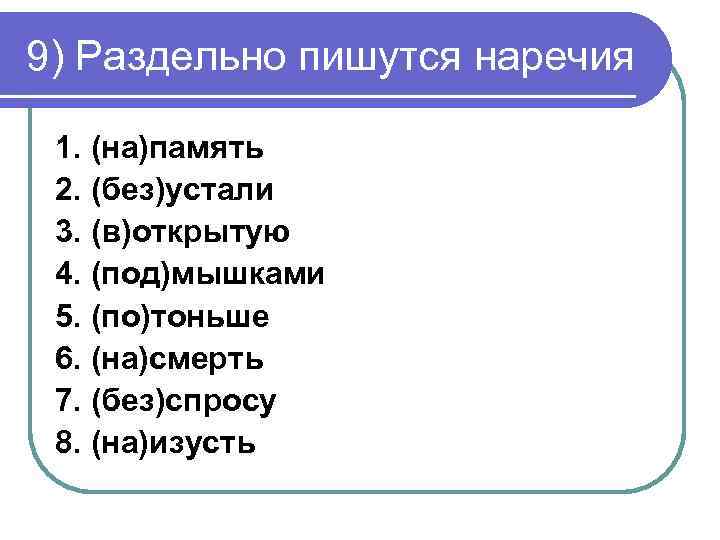 9) Раздельно пишутся наречия 1. (на)память 2. (без)устали 3. (в)открытую 4. (под)мышками 5. (по)тоньше