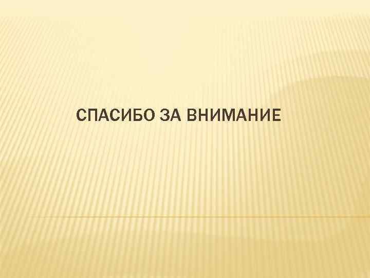 СПАСИБО ЗА ВНИМАНИЕ 