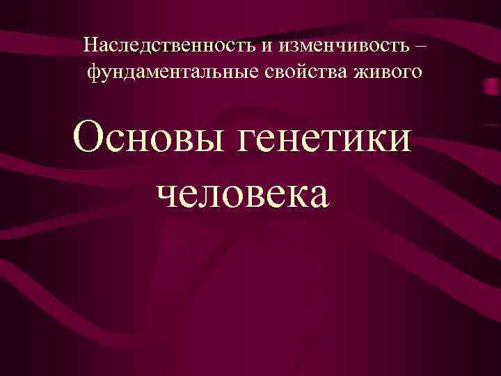 Наследственность и изменчивость – фундаментальные свойства живого Основы генетики человека 