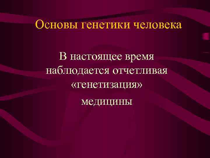 Основы генетики человека В настоящее время наблюдается отчетливая «генетизация» медицины 