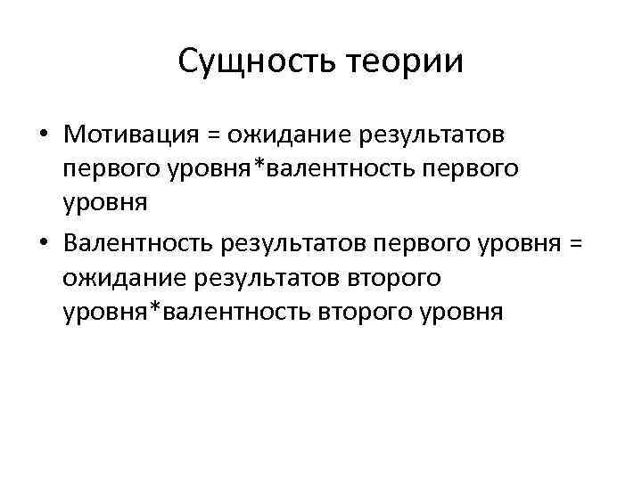  Сущность теории • Мотивация = ожидание результатов первого уровня*валентность первого уровня • Валентность