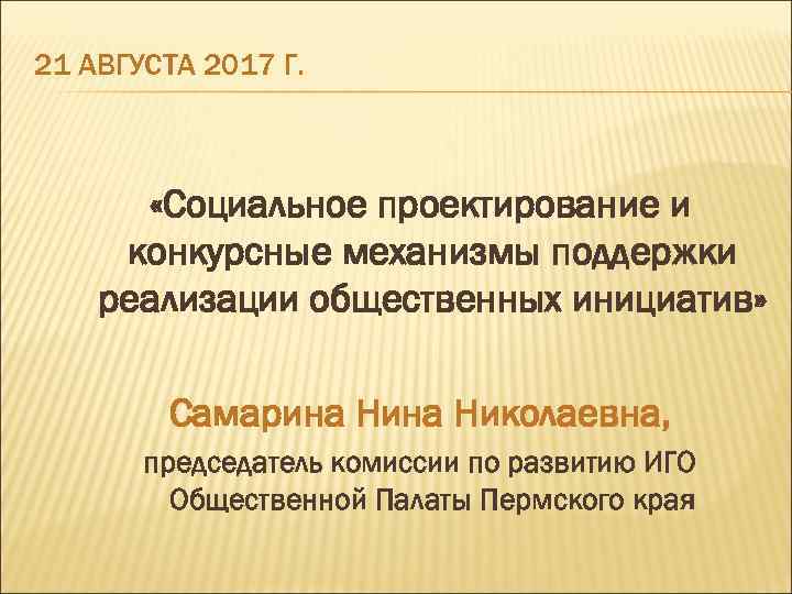 21 АВГУСТА 2017 Г. «Социальное проектирование и конкурсные механизмы поддержки реализации общественных инициатив» Самарина
