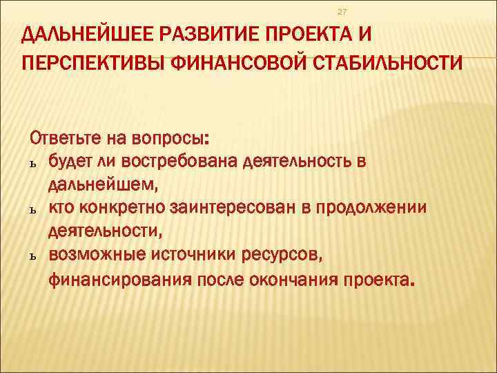 27 ДАЛЬНЕЙШЕЕ РАЗВИТИЕ ПРОЕКТА И ПЕРСПЕКТИВЫ ФИНАНСОВОЙ СТАБИЛЬНОСТИ Ответьте на вопросы: ь будет ли