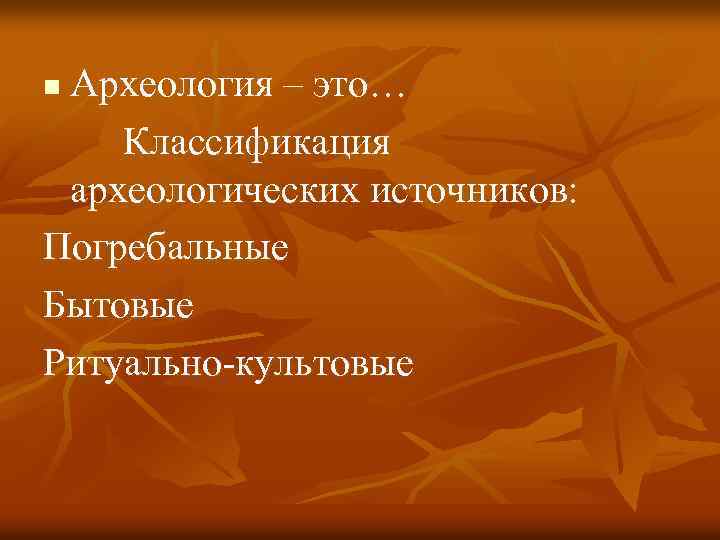 Археология – это… Классификация археологических источников: Погребальные Бытовые Ритуально-культовые n 