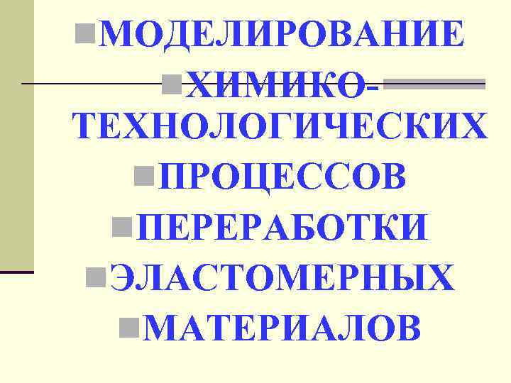 n. МОДЕЛИРОВАНИЕ n. ХИМИКО- ТЕХНОЛОГИЧЕСКИХ n. ПРОЦЕССОВ n. ПЕРЕРАБОТКИ n. ЭЛАСТОМЕРНЫХ n. МАТЕРИАЛОВ 