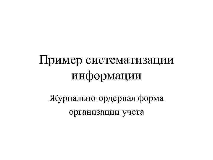 Пример систематизации информации Журнально-ордерная форма организации учета 