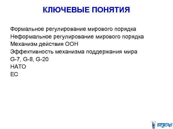 КЛЮЧЕВЫЕ ПОНЯТИЯ Формальное регулирование мирового порядка Неформальное регулирование мирового порядка Механизм действия ООН Эффективность