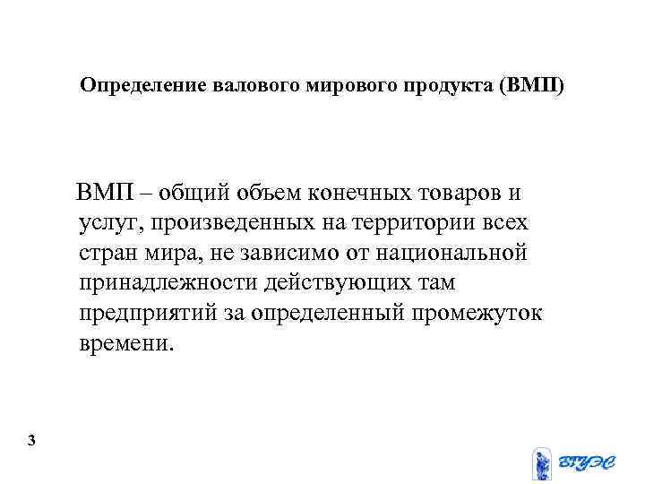 Определение валового мирового продукта (ВМП) ВМП – общий объем конечных товаров и услуг, произведенных