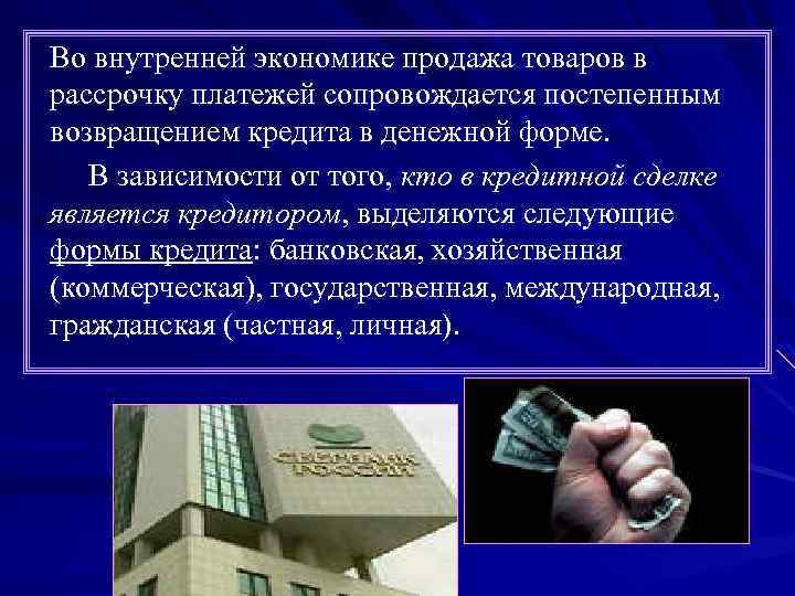 Во внутренней экономике продажа товаров в рассрочку платежей сопровождается постепенным возвращением кредита в денежной