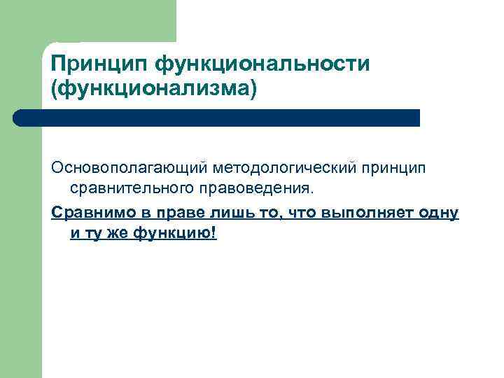 Принцип функциональности (функционализма)  Основополагающий методологический принцип  сравнительного правоведения. Сравнимо в праве лишь