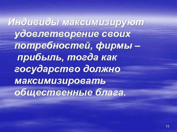 Индивиды максимизируют  удовлетворение своих  потребностей, фирмы –  прибыль, тогда как 
