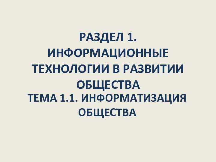  РАЗДЕЛ 1. ИНФОРМАЦИОННЫЕ ТЕХНОЛОГИИ В РАЗВИТИИ  ОБЩЕСТВА ТЕМА 1. 1. ИНФОРМАТИЗАЦИЯ 