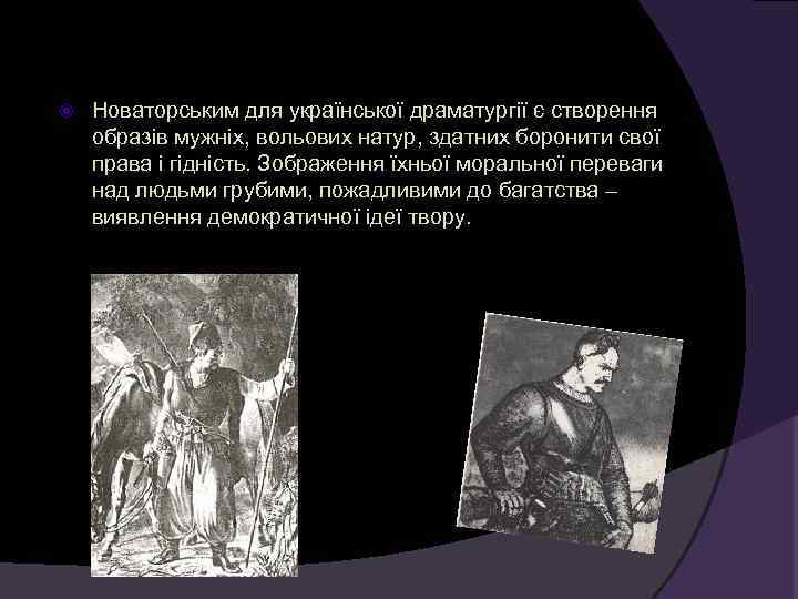   Новаторським для української драматургії є створення образів мужніх, вольових натур, здатних боронити