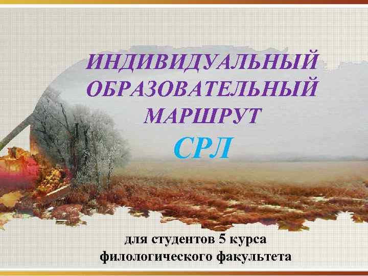 ИНДИВИДУАЛЬНЫЙ ОБРАЗОВАТЕЛЬНЫЙ МАРШРУТ   СРЛ для студентов 5 курса филологического факультета 