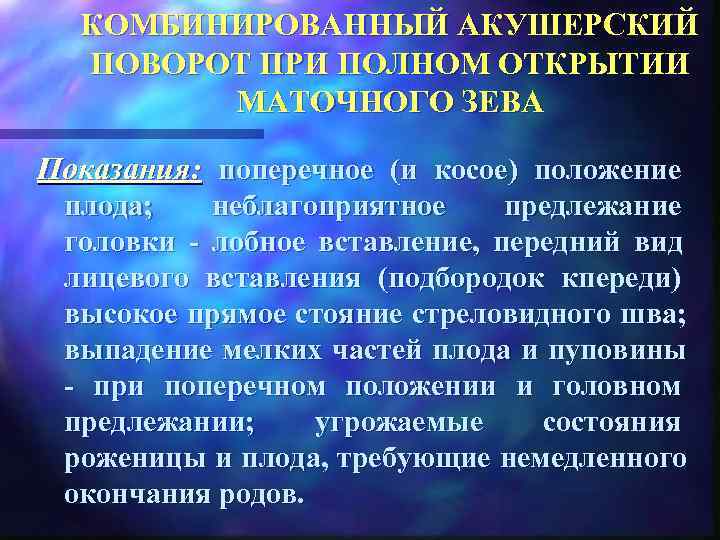   КОМБИНИРОВАННЫЙ АКУШЕРСКИЙ ПОВОРОТ ПРИ ПОЛНОМ ОТКРЫТИИ  МАТОЧНОГО ЗЕВА Показания:  поперечное