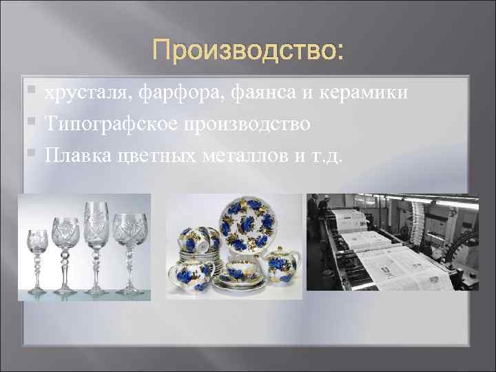   Производство: § хрусталя, фарфора, фаянса и керамики § Типографское производство § Плавка