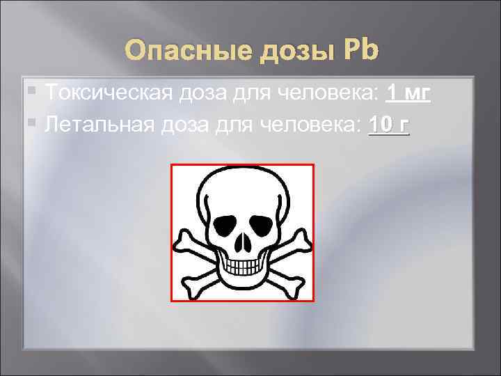    Опасные дозы Pb § Токсическая доза для человека: 1 мг §