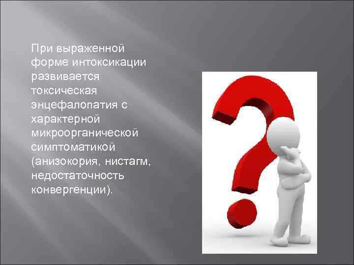 При выраженной форме интоксикации развивается токсическая энцефалопатия с характерной микроорганической симптоматикой (анизокория, нистагм, недостаточность