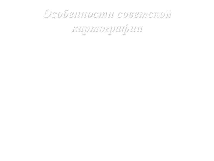   Особенности советской   картографии В начальный период главные препятствия к развитию