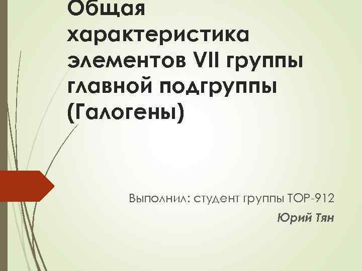 Общая характеристика элементов VII группы главной подгруппы (Галогены)  Выполнил: студент группы ТОР-912 