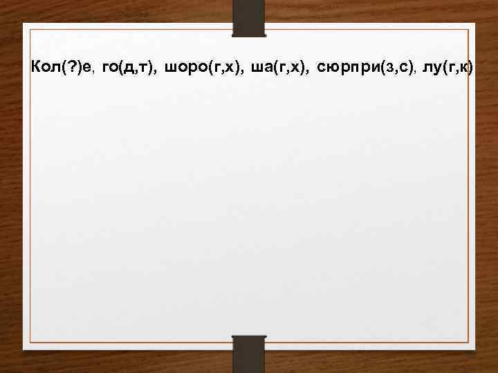 Кол(? )е, го(д, т), шоро(г, х), ша(г, х), сюрпри(з, с), лу(г, к) 
