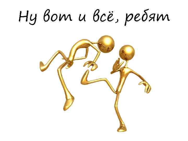 Ну вот и всё, ребят 