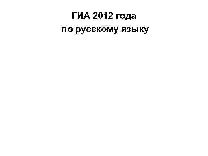 ГИА 2012 года по русскому языку ГИА 2012 года по русскому языку
