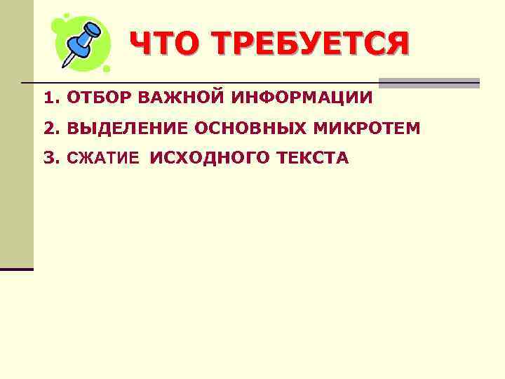   ЧТО ТРЕБУЕТСЯ 1. ОТБОР ВАЖНОЙ ИНФОРМАЦИИ 2. ВЫДЕЛЕНИЕ ОСНОВНЫХ МИКРОТЕМ 3. СЖАТИЕ