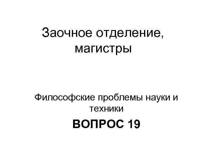 Заочное отделение, магистры Философские проблемы науки и техники ВОПРОС 19 
