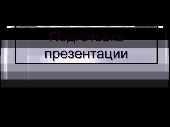  Подготовка презентации 