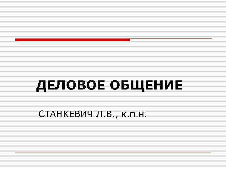 ДЕЛОВОЕ ОБЩЕНИЕ СТАНКЕВИЧ Л. В. , к. п. н. 