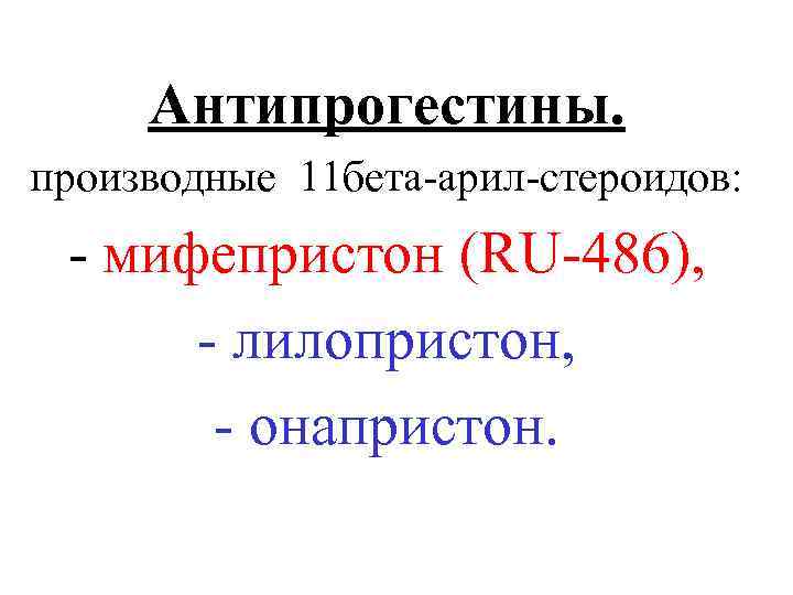 Антипрогестины. производные 11 бета-арил-стероидов: - мифепристон (RU-486), - лилопристон, - онапристон. 
