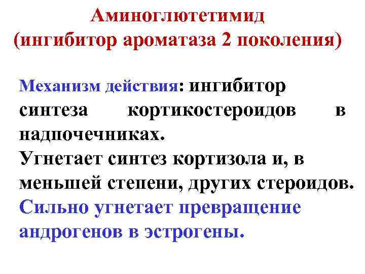 Аминоглютетимид (ингибитор ароматаза 2 поколения) Механизм действия: ингибитор синтеза кортикостероидов в надпочечниках. Угнетает синтез