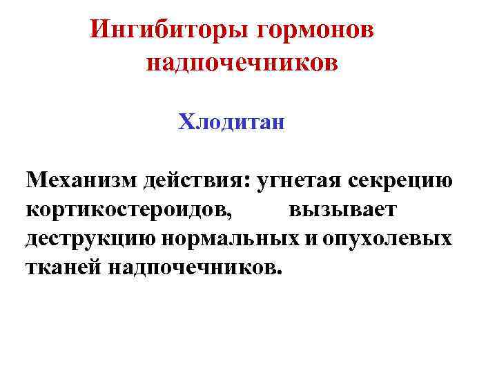 Ингибиторы гормонов надпочечников Хлодитан Механизм действия: угнетая секрецию кортикостероидов, вызывает деструкцию нормальных и опухолевых