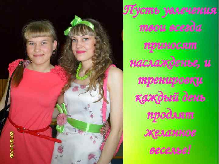 Пусть увлечения твои всегда приносят наслажденье, и тренировки каждый день продлят желанное веселье! 