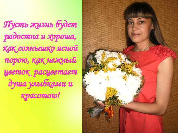 Пусть жизнь будет радостна и хороша, как солнышко ясной порою, как нежный цветок расцветает