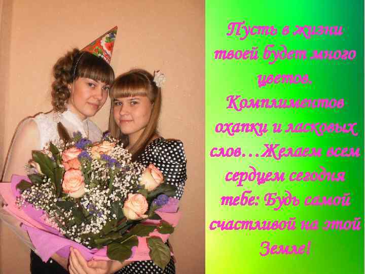 Пусть в жизни твоей будет много цветов. Комплиментов охапки и ласковых слов…Желаем всем сердцем