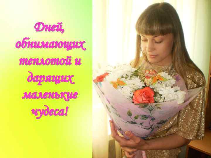 Дней, обнимающих теплотой и дарящих маленькие чудеса! 