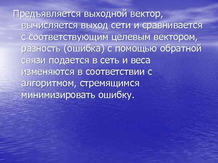 Предъявляется выходной вектор, вычисляется выход сети и сравнивается с соответствующим целевым вектором, Предъявляется выходной вектор, вычисляется выход сети и сравнивается с соответствующим целевым вектором,