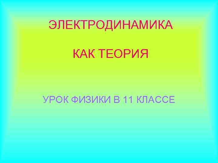 ЭЛЕКТРОДИНАМИКА  КАК ТЕОРИЯ  УРОК ФИЗИКИ В 11 КЛАССЕ 