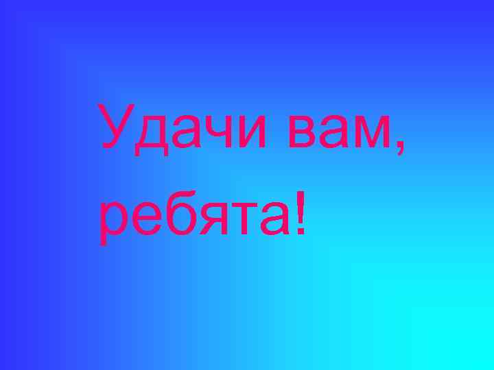 Удачи вам. Удачи вам ребята. Всем ребятам удачи. Удачи и успехов вам ребята.