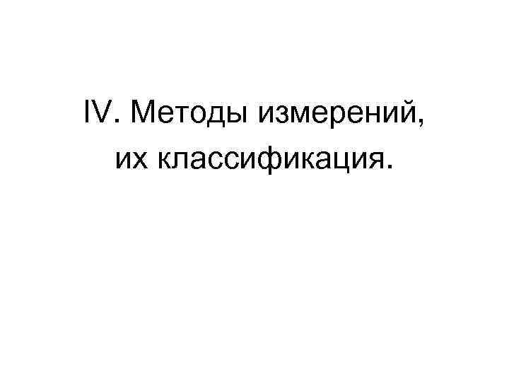 IV. Методы измерений, их классификация. IV. Методы измерений, их классификация.